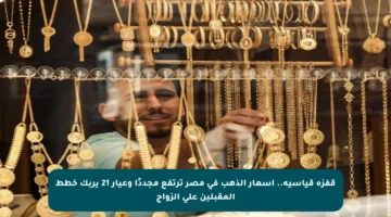قفزة قياسية.. أسعار الذهب في مصر ترتفع مجددًا وعيار 21 يربك خطط المقبلين على الزواج